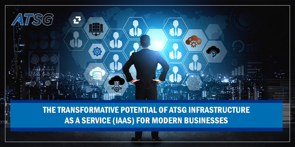 The Transformative Potential of ATSG Infrastructure as a Service (IaaS) for Modern Businesses